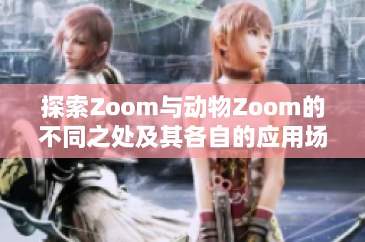 探索Zoom与动物Zoom的不同之处及其各自的应用场景