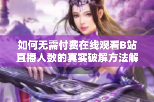 如何无需付费在线观看B站直播人数的真实破解方法解析