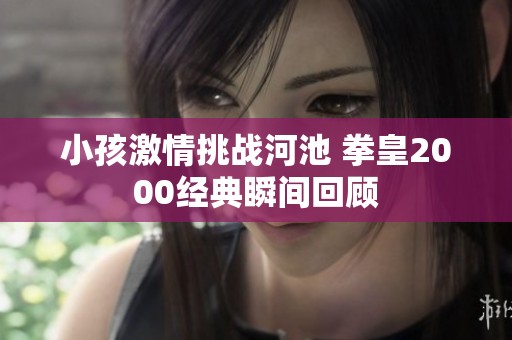 小孩激情挑战河池 拳皇2000经典瞬间回顾