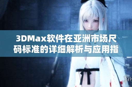 3DMax软件在亚洲市场尺码标准的详细解析与应用指南