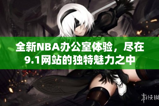 全新NBA办公室体验，尽在9.1网站的独特魅力之中