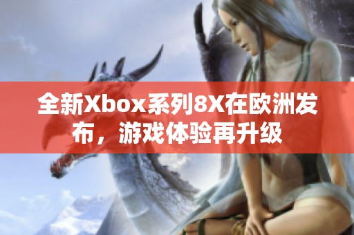 全新Xbox系列8X在欧洲发布，游戏体验再升级