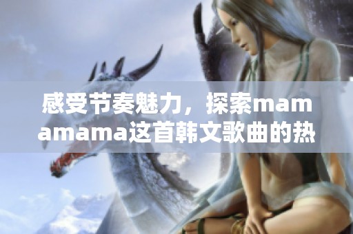 感受节奏魅力，探索mamamama这首韩文歌曲的热情高潮