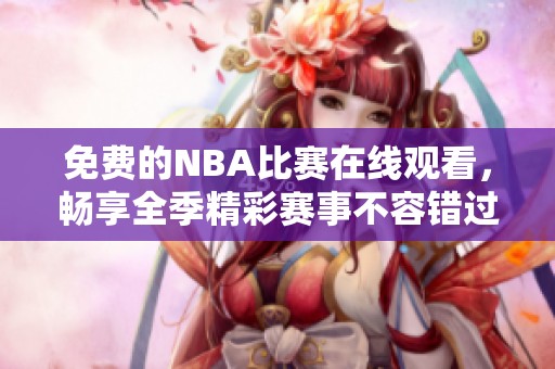 免费的NBA比赛在线观看，畅享全季精彩赛事不容错过