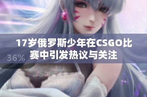 17岁俄罗斯少年在CSGO比赛中引发热议与关注