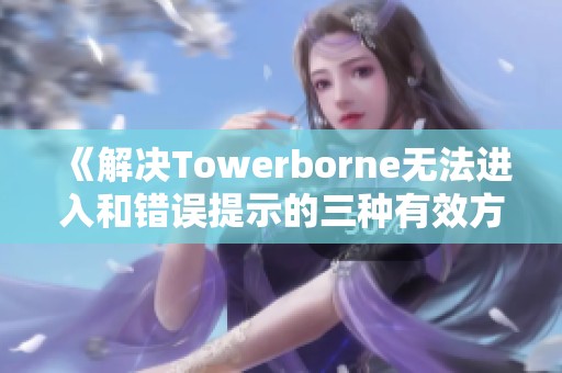 《解决Towerborne无法进入和错误提示的三种有效方法》