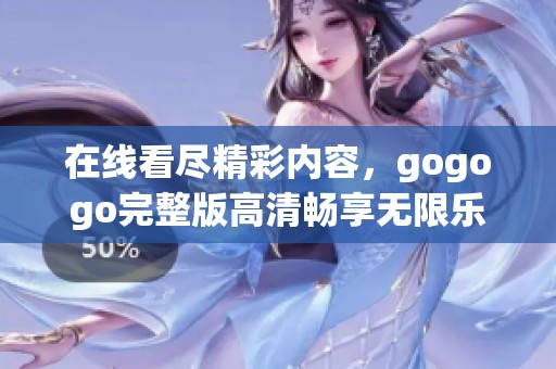 在线看尽精彩内容，gogogo完整版高清畅享无限乐趣