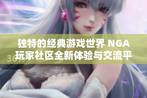 独特的经典游戏世界 NGA玩家社区全新体验与交流平台