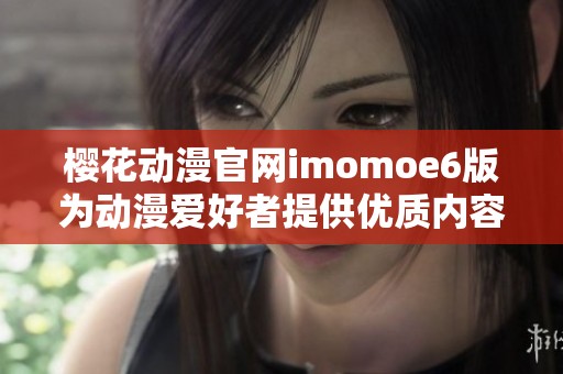 樱花动漫官网imomoe6版为动漫爱好者提供优质内容与服务