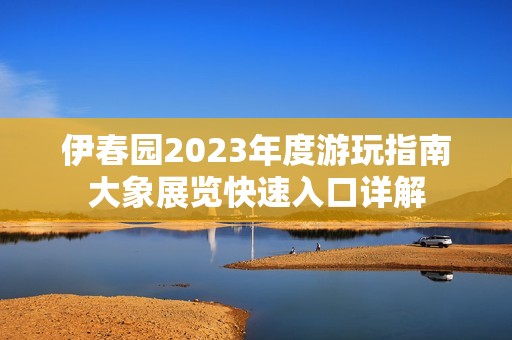 伊春园2023年度游玩指南大象展览快速入口详解