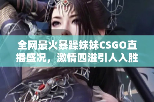 全网最火暴躁妹妹CSGO直播盛况，激情四溢引人入胜