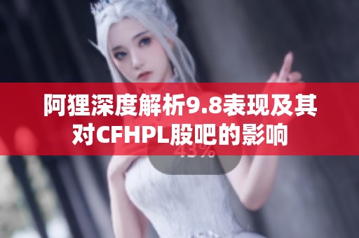 阿狸深度解析9.8表现及其对CFHPL股吧的影响