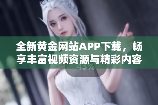 全新黄金网站APP下载，畅享丰富视频资源与精彩内容。