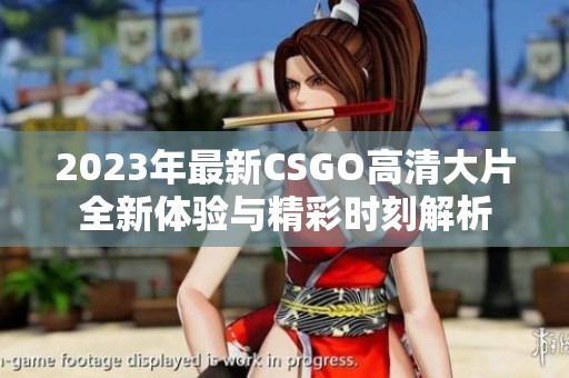 2023年最新CSGO高清大片全新体验与精彩时刻解析