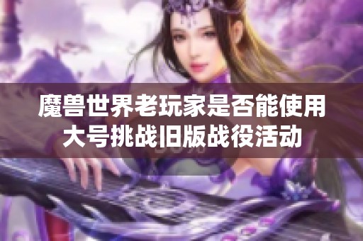 魔兽世界老玩家是否能使用大号挑战旧版战役活动