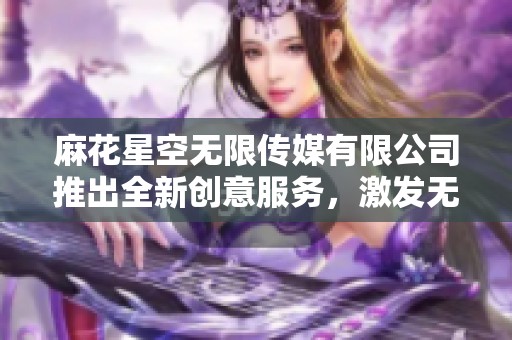 麻花星空无限传媒有限公司推出全新创意服务，激发无限可能