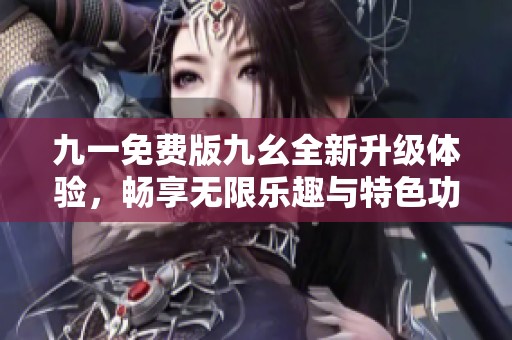 九一免费版九幺全新升级体验，畅享无限乐趣与特色功能