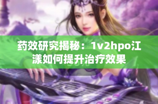 药效研究揭秘：1v2hpo江漾如何提升治疗效果