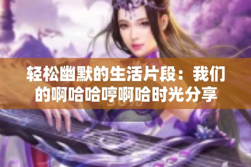 轻松幽默的生活片段：我们的啊哈哈哼啊哈时光分享