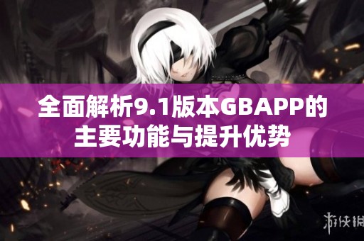 全面解析9.1版本GBAPP的主要功能与提升优势