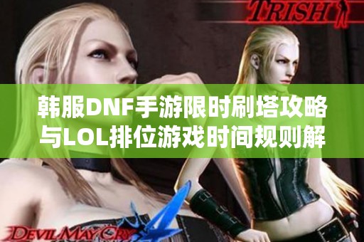 韩服DNF手游限时刷塔攻略与LOL排位游戏时间规则解析