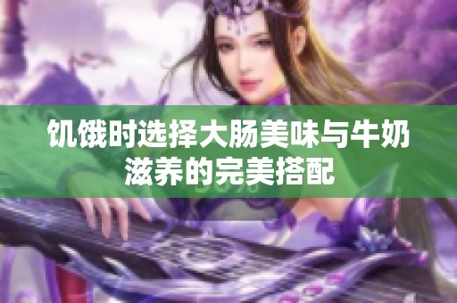 饥饿时选择大肠美味与牛奶滋养的完美搭配