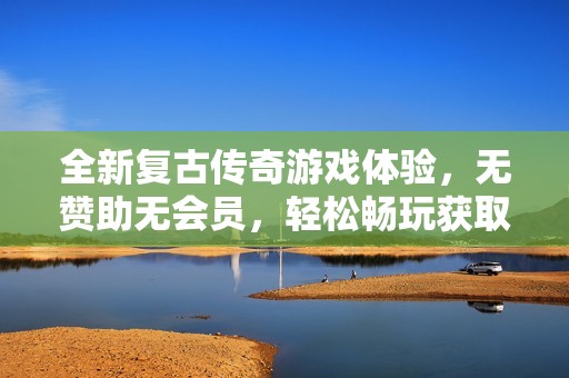 全新复古传奇游戏体验，无赞助无会员，轻松畅玩获取极品装备