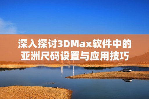 深入探讨3DMax软件中的亚洲尺码设置与应用技巧