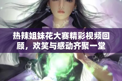 热辣姐妹花大赛精彩视频回顾，欢笑与感动齐聚一堂