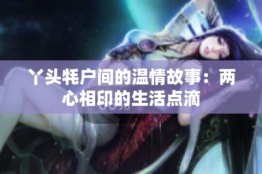 丫头牦户间的温情故事：两心相印的生活点滴