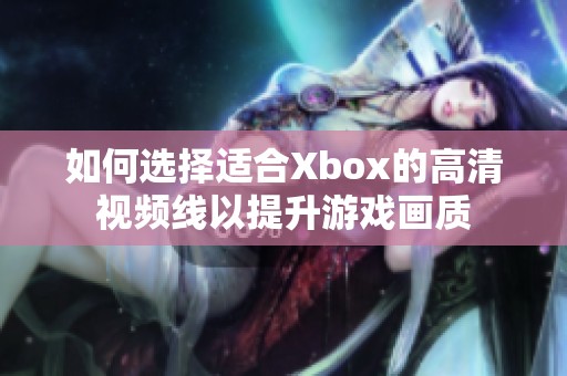 如何选择适合Xbox的高清视频线以提升游戏画质