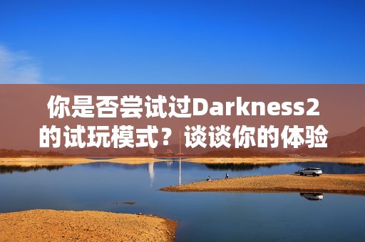 你是否尝试过Darkness2的试玩模式？谈谈你的体验吧！