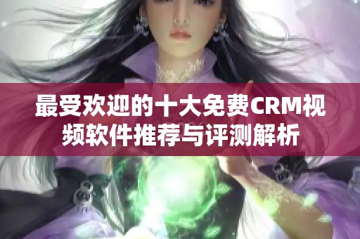 最受欢迎的十大免费CRM视频软件推荐与评测解析