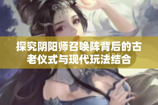 探究阴阳师召唤阵背后的古老仪式与现代玩法结合