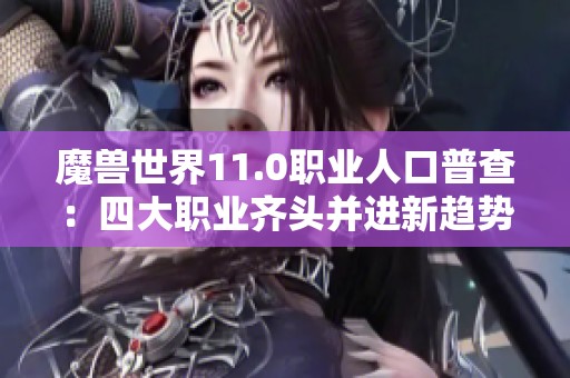 魔兽世界11.0职业人口普查：四大职业齐头并进新趋势分析