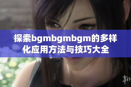 探索bgmbgmbgm的多样化应用方法与技巧大全