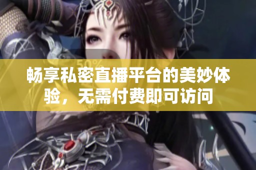 畅享私密直播平台的美妙体验，无需付费即可访问