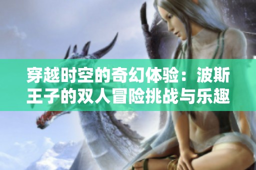 穿越时空的奇幻体验：波斯王子的双人冒险挑战与乐趣