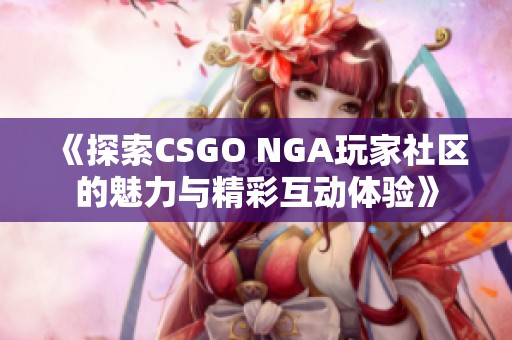 《探索CSGO NGA玩家社区的魅力与精彩互动体验》