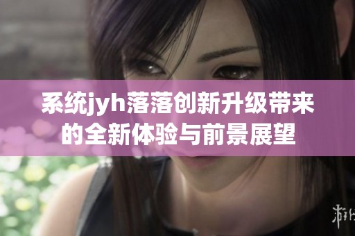 系统jyh落落创新升级带来的全新体验与前景展望