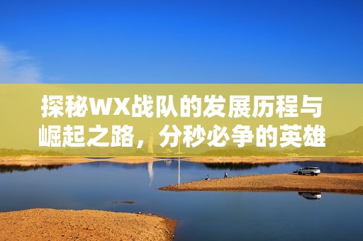 探秘WX战队的发展历程与崛起之路，分秒必争的英雄联盟职业赛场