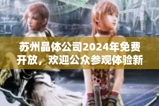 苏州晶体公司2024年免费开放，欢迎公众参观体验新科技