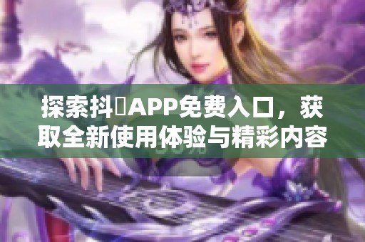 探索抖抈APP免费入口，获取全新使用体验与精彩内容