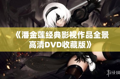 《潘金莲经典影视作品全景高清DVD收藏版》