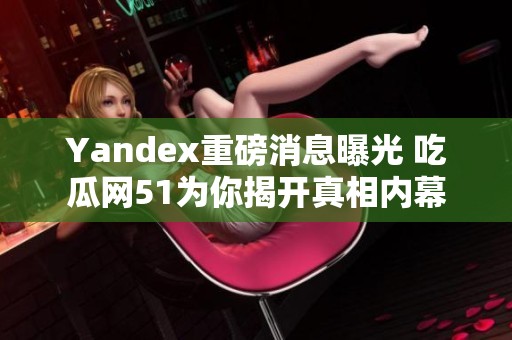 Yandex重磅消息曝光 吃瓜网51为你揭开真相内幕