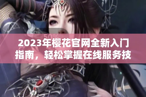 2023年樱花官网全新入门指南，轻松掌握在线服务技巧