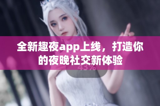 全新趣夜app上线，打造你的夜晚社交新体验