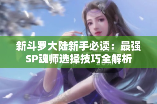 新斗罗大陆新手必读：最强SP魂师选择技巧全解析