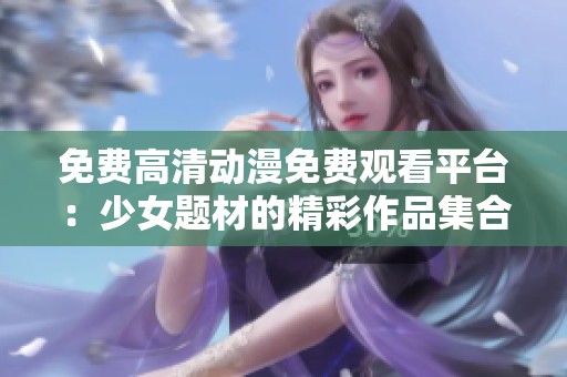 免费高清动漫免费观看平台：少女题材的精彩作品集合