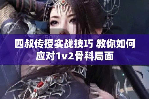 四叔传授实战技巧 教你如何应对1v2骨科局面